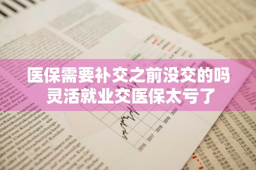 医保需要补交之前没交的吗 灵活就业交医保太亏了