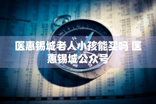 医惠锡城老人小孩能买吗 医惠锡城公众号
