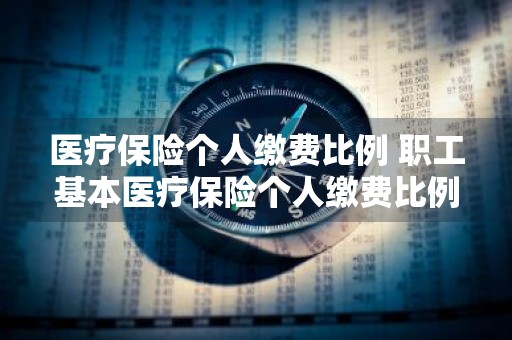 医疗保险个人缴费比例 职工基本医疗保险个人缴费比例