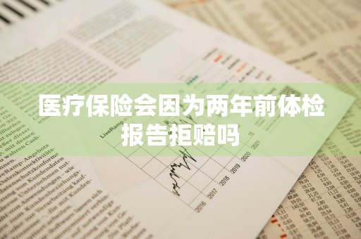 医疗保险会因为两年前体检报告拒赔吗