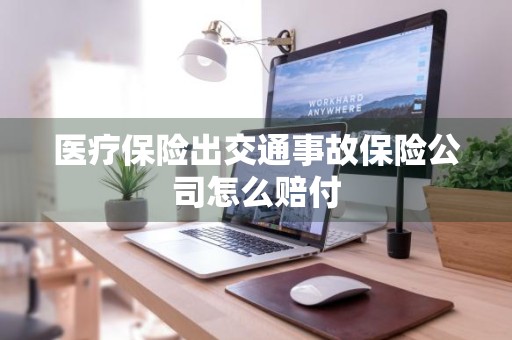 医疗保险出交通事故保险公司怎么赔付