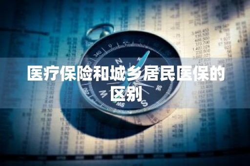 医疗保险和城乡居民医保的区别