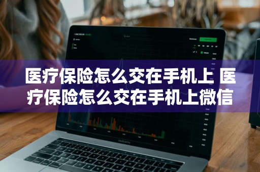 医疗保险怎么交在手机上 医疗保险怎么交在手机上微信