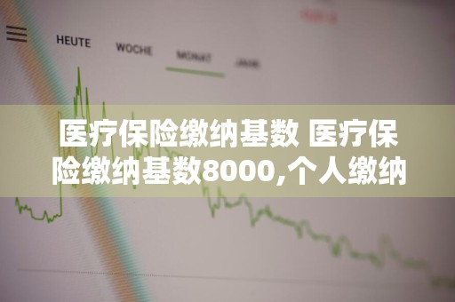 医疗保险缴纳基数 医疗保险缴纳基数8000,个人缴纳多少