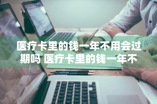 医疗卡里的钱一年不用会过期吗 医疗卡里的钱一年不用会过期吗怎么办