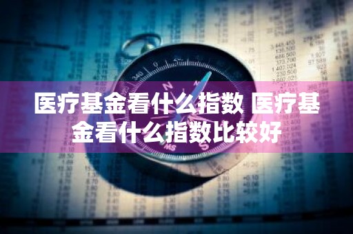 医疗基金看什么指数 医疗基金看什么指数比较好
