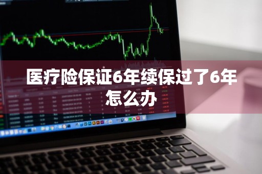医疗险保证6年续保过了6年怎么办