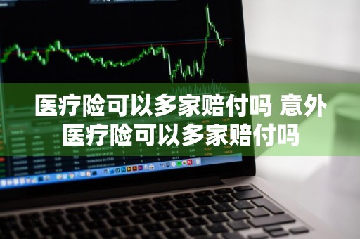 医疗险可以多家赔付吗 意外医疗险可以多家赔付吗