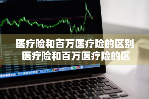 医疗险和百万医疗险的区别 医疗险和百万医疗险的区别有什么