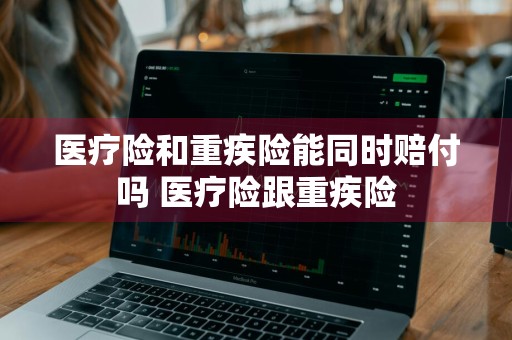 医疗险和重疾险能同时赔付吗 医疗险跟重疾险