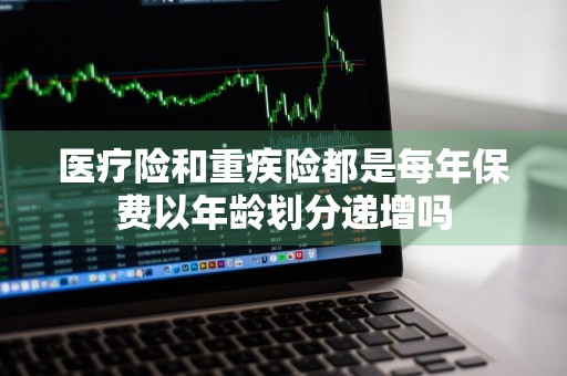 医疗险和重疾险都是每年保费以年龄划分递增吗
