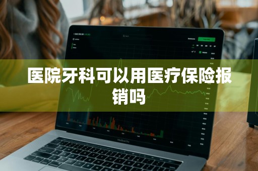 医院牙科可以用医疗保险报销吗