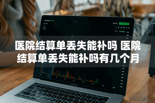医院结算单丢失能补吗 医院结算单丢失能补吗有几个月