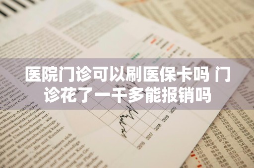 医院门诊可以刷医保卡吗 门诊花了一千多能报销吗
