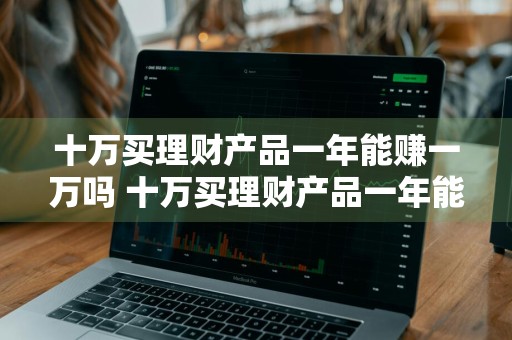 十万买理财产品一年能赚一万吗 十万买理财产品一年能赚一万吗知乎