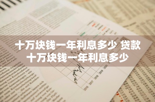 十万块钱一年利息多少 贷款十万块钱一年利息多少