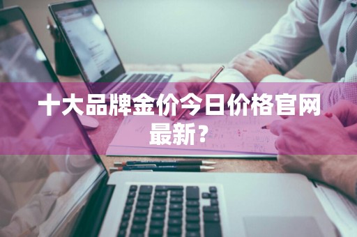 十大品牌金价今日价格官网最新？
