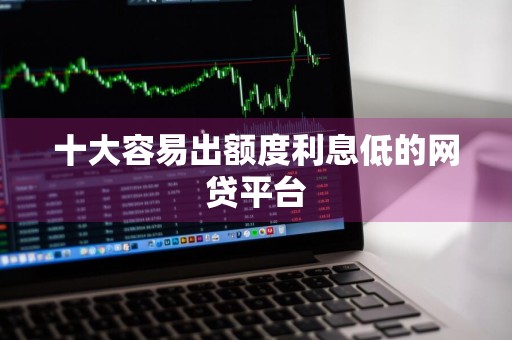 十大容易出额度利息低的网贷平台