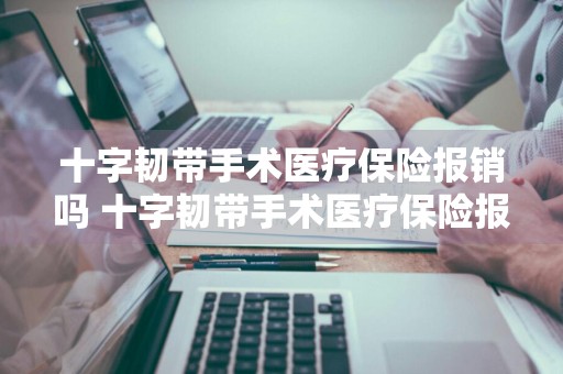 十字韧带手术医疗保险报销吗 十字韧带手术医疗保险报销吗多少