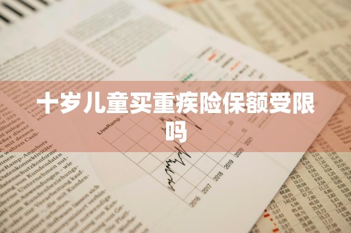十岁儿童买重疾险保额受限吗