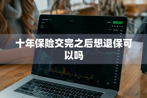 十年保险交完之后想退保可以吗