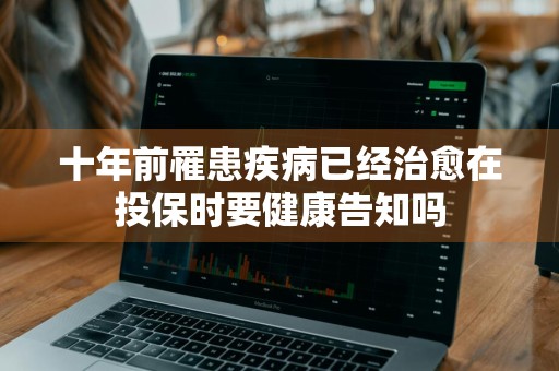十年前罹患疾病已经治愈在投保时要健康告知吗