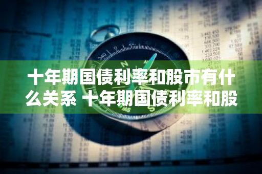 十年期国债利率和股市有什么关系 十年期国债利率和股市有什么关系吗