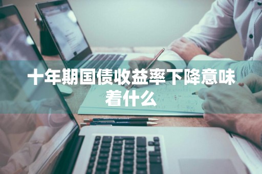 十年期国债收益率下降意味着什么