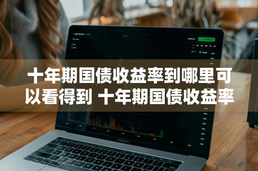 十年期国债收益率到哪里可以看得到 十年期国债收益率到哪里可以看得到?