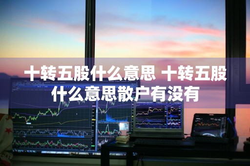 十转五股什么意思 十转五股什么意思散户有没有