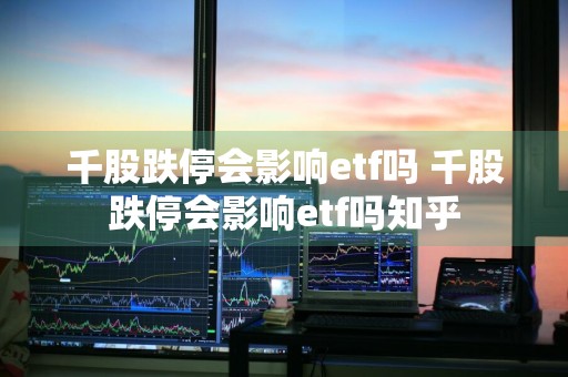 千股跌停会影响etf吗 千股跌停会影响etf吗知乎