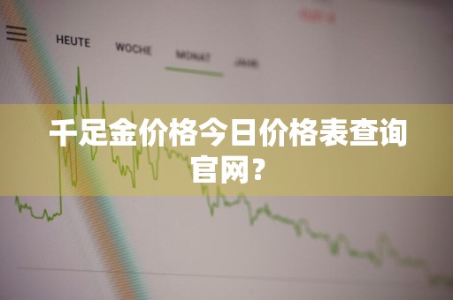 千足金价格今日价格表查询官网？