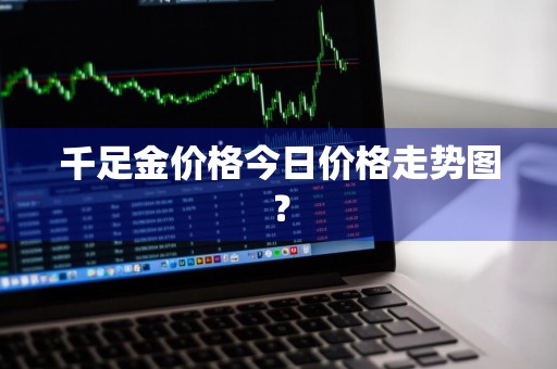 千足金价格今日价格走势图？