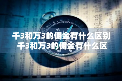 千3和万3的佣金有什么区别 千3和万3的佣金有什么区别呢