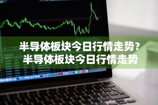 半导体板块今日行情走势？ 半导体板块今日行情走势