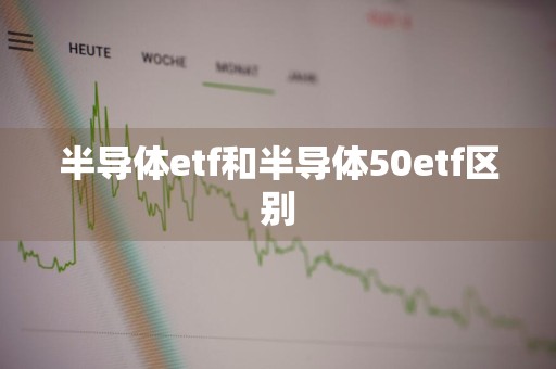 半导体etf和半导体50etf区别