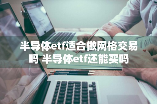 半导体etf适合做网格交易吗 半导体etf还能买吗