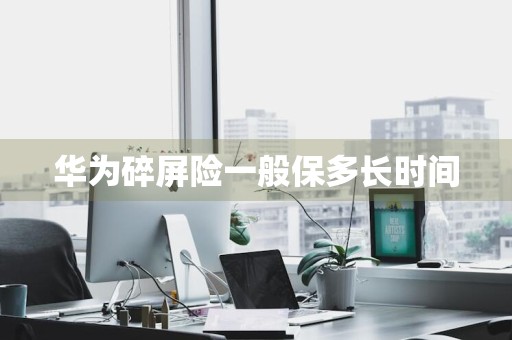 华为碎屏险一般保多长时间