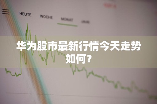 华为股市最新行情今天走势如何？