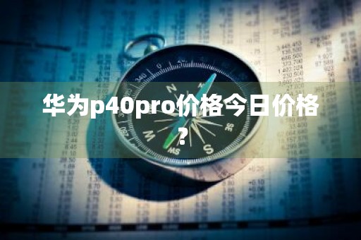 华为p40pro价格今日价格？