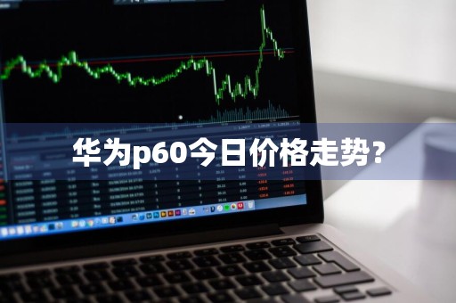 华为p60今日价格走势？