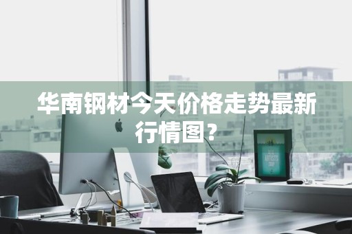 华南钢材今天价格走势最新行情图？