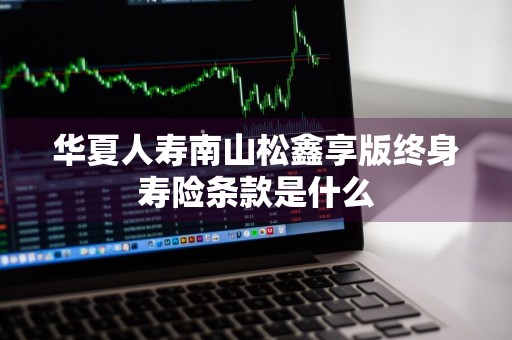 华夏人寿南山松鑫享版终身寿险条款是什么