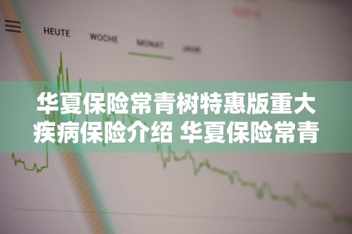 华夏保险常青树特惠版重大疾病保险介绍 华夏保险常青树重大疾病保险怎么样?