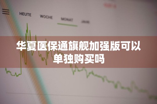 华夏医保通旗舰加强版可以单独购买吗