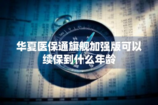 华夏医保通旗舰加强版可以续保到什么年龄