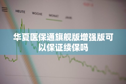 华夏医保通旗舰版增强版可以保证续保吗