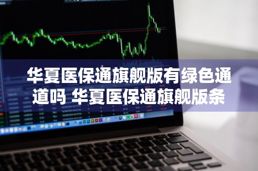 华夏医保通旗舰版有绿色通道吗 华夏医保通旗舰版条款