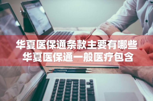 华夏医保通条款主要有哪些 华夏医保通一般医疗包含哪些
