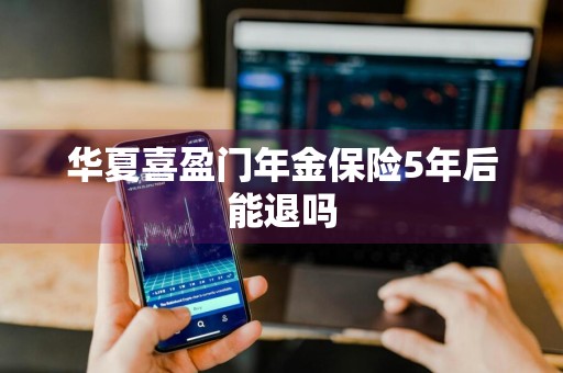 华夏喜盈门年金保险5年后能退吗